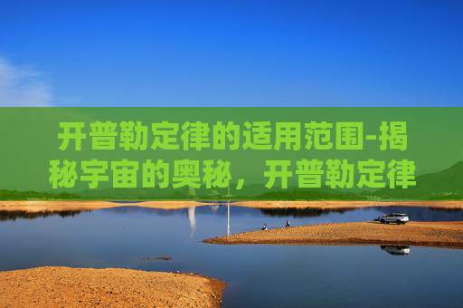 开普勒定律的适用范围-揭秘宇宙的奥秘，开普勒定律及其深远影响