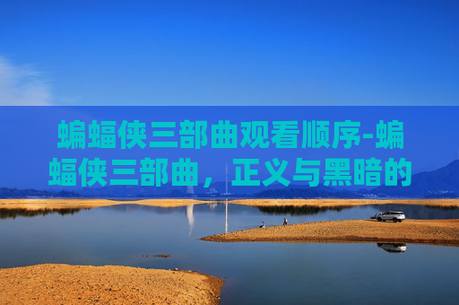 蝙蝠侠三部曲观看顺序-蝙蝠侠三部曲，正义与黑暗的较量