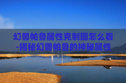 幻兽帕鲁属性克制图怎么看-揭秘幻兽帕鲁的神秘属性克制法则 幻兽帕鲁属性克制图怎么看-揭秘幻兽帕鲁的神秘属性克制法则