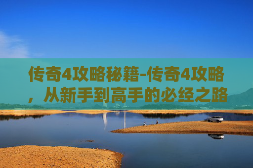 传奇4攻略秘籍-传奇4攻略，从新手到高手的必经之路