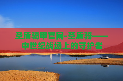 圣盾骑甲官网-圣盾骑——中世纪战场上的守护者