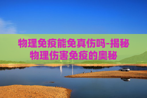物理免疫能免真伤吗-揭秘物理伤害免疫的奥秘