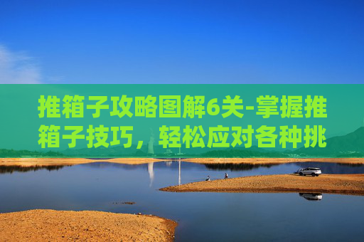 推箱子攻略图解6关-掌握推箱子技巧，轻松应对各种挑战
