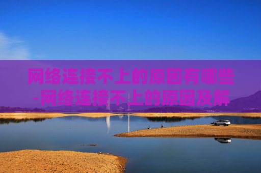 网络连接不上的原因有哪些-网络连接不上的原因及解决策略