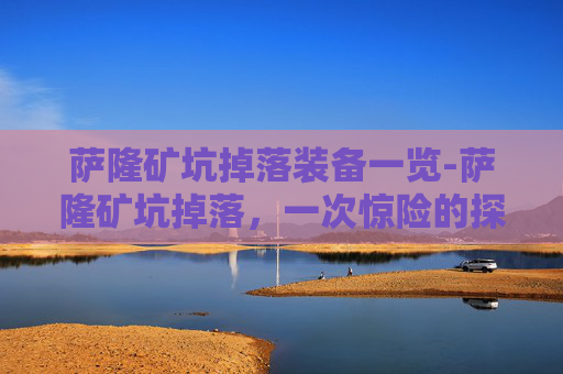 萨隆矿坑掉落装备一览-萨隆矿坑掉落，一次惊险的探险经历