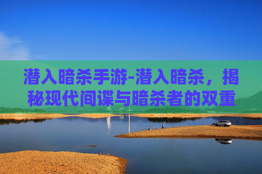 潜入暗杀手游-潜入暗杀，揭秘现代间谍与暗杀者的双重生活