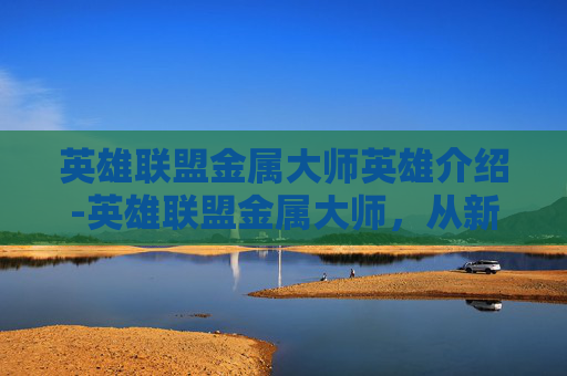 英雄联盟金属大师英雄介绍-英雄联盟金属大师，从新手到高手的成长之路