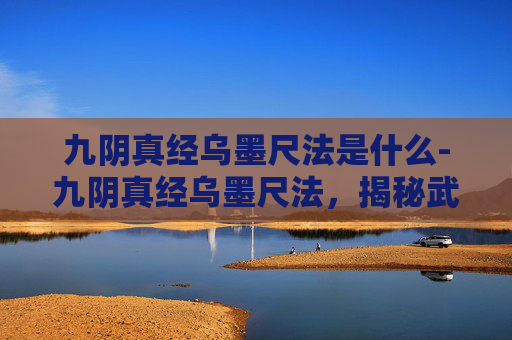 九阴真经乌墨尺法是什么-九阴真经乌墨尺法，揭秘武侠世界中的神秘武学
