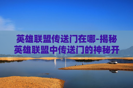 英雄联盟传送门在哪-揭秘英雄联盟中传送门的神秘开启方式