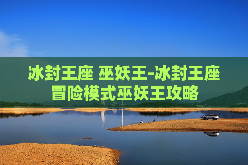 冰封王座 巫妖王-冰封王座冒险模式巫妖王攻略