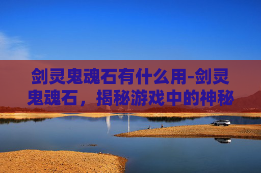 剑灵鬼魂石有什么用-剑灵鬼魂石，揭秘游戏中的神秘道具