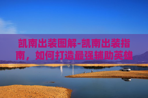 凯南出装图解-凯南出装指南，如何打造最强辅助英雄