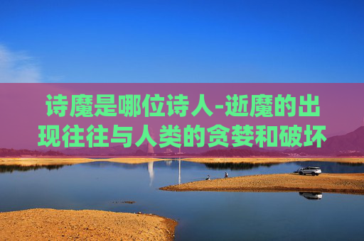 诗魔是哪位诗人-逝魔的出现往往与人类的贪婪和破坏行为有关。当人类为了追求利益而破坏自然环境时，逝魔们就会从地下深处涌出，寻找新的栖息地。这些生物对人类充满了敌意，它们会用自己强大的魔法力量来保护自己和同伴