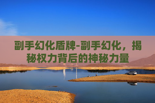 副手幻化盾牌-副手幻化，揭秘权力背后的神秘力量