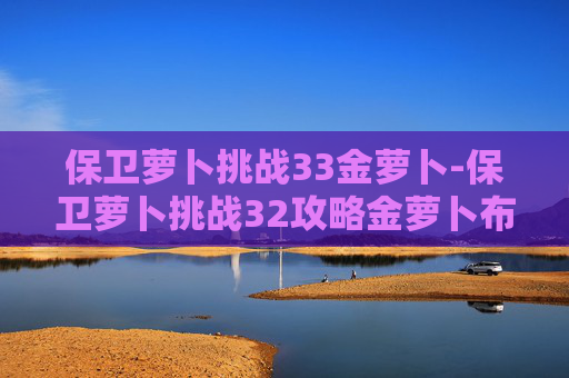 保卫萝卜挑战33金萝卜-保卫萝卜挑战32攻略金萝卜布阵图