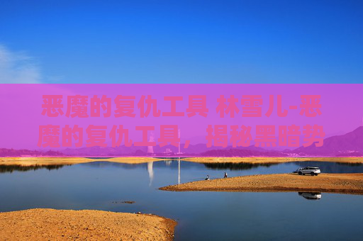恶魔的复仇工具 林雪儿-恶魔的复仇工具，揭秘黑暗势力背后的神秘力量