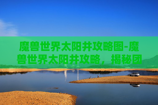 魔兽世界太阳井攻略图-魔兽世界太阳井攻略，揭秘团队协作与个人技巧的完美结合