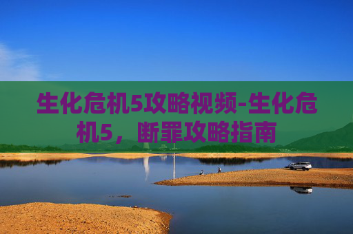 生化危机5攻略视频-生化危机5，断罪攻略指南