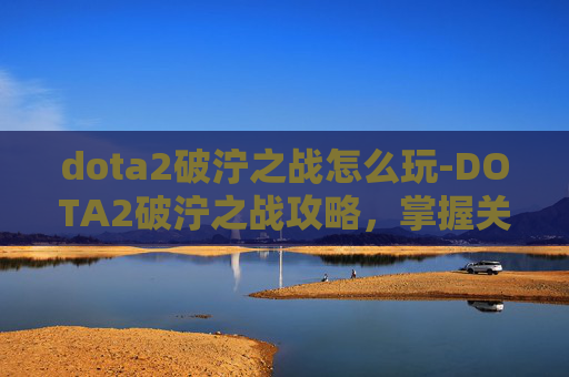 dota2破泞之战怎么玩-DOTA2破泞之战攻略，掌握关键技巧，决胜千里之外