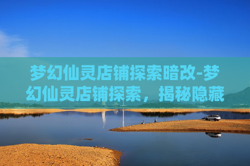 梦幻仙灵店铺探索暗改-梦幻仙灵店铺探索，揭秘隐藏在仙境中的神秘宝藏