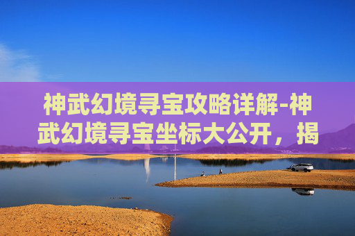 神武幻境寻宝攻略详解-神武幻境寻宝坐标大公开，揭秘隐藏的宝藏地图！