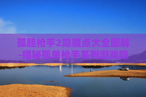 孤胆枪手2隐藏点大全图解-揭秘孤单枪手系列游戏隐藏点，探索与发现的乐趣