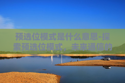 预选位模式是什么意思-探索预选位模式，未来通信的钥匙