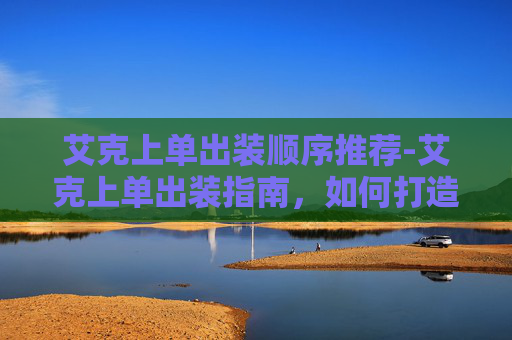 艾克上单出装顺序推荐-艾克上单出装指南，如何打造无敌上单