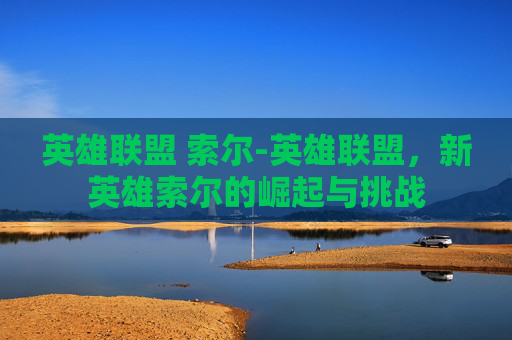 英雄联盟 索尔-英雄联盟，新英雄索尔的崛起与挑战