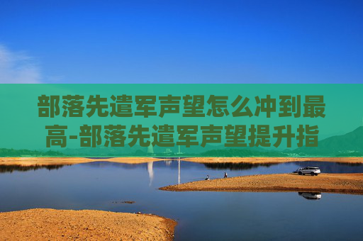 部落先遣军声望怎么冲到最高-部落先遣军声望提升指南