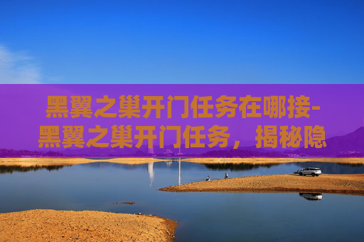 黑翼之巢开门任务在哪接-黑翼之巢开门任务，揭秘隐藏在黑暗中的真相