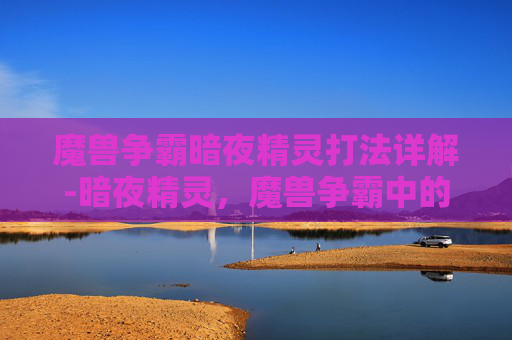 魔兽争霸暗夜精灵打法详解-暗夜精灵，魔兽争霸中的神秘力量