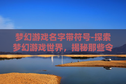 梦幻游戏名字带符号-探索梦幻游戏世界，揭秘那些令人向往的游戏名