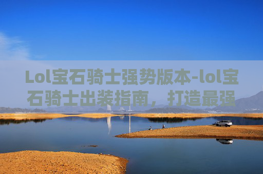 Lol宝石骑士强势版本-lol宝石骑士出装指南，打造最强装备组合