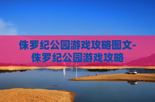 侏罗纪公园游戏攻略图文-侏罗纪公园游戏攻略