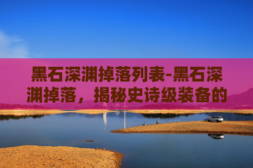 黑石深渊掉落列表-黑石深渊掉落，揭秘史诗级装备的秘密
