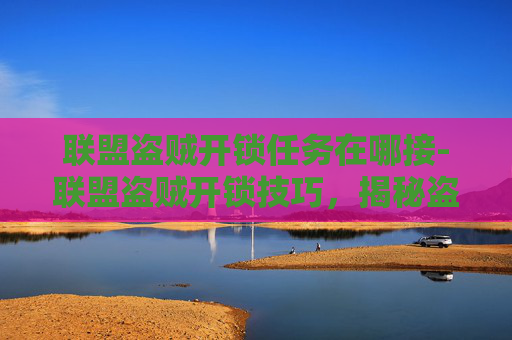 联盟盗贼开锁任务在哪接-联盟盗贼开锁技巧，揭秘盗贼如何巧妙破解门锁