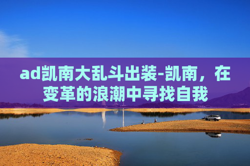 ad凯南大乱斗出装-凯南，在变革的浪潮中寻找自我