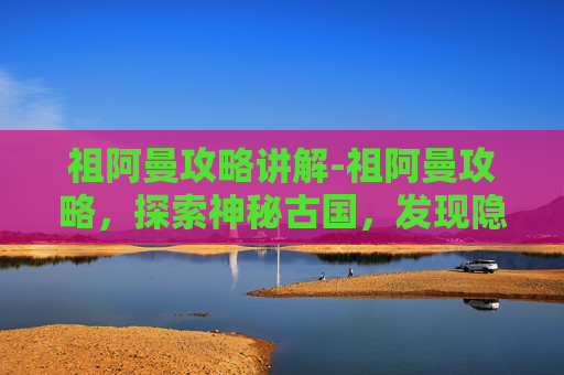 祖阿曼攻略讲解-祖阿曼攻略，探索神秘古国，发现隐藏的宝藏