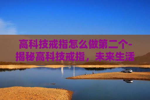 高科技戒指怎么做第二个-揭秘高科技戒指，未来生活的智能伴侣