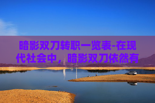 暗影双刀转职一览表-在现代社会中，暗影双刀依然有着重要的意义。它提醒我们要珍惜和平，反对暴力，倡导正义与善良。我们应该以暗影双刀为榜样，不断提升自己的实力和智慧，为社会的进步和发展贡献自己的力量