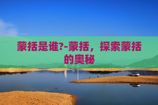 蒙括是谁?-蒙括，探索蒙括的奥秘