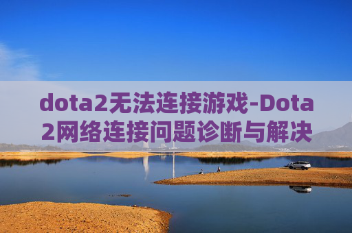 dota2无法连接游戏-Dota2网络连接问题诊断与解决策略