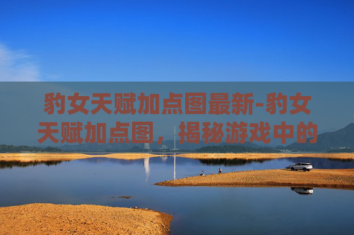 豹女天赋加点图最新-豹女天赋加点图，揭秘游戏中的神秘力量