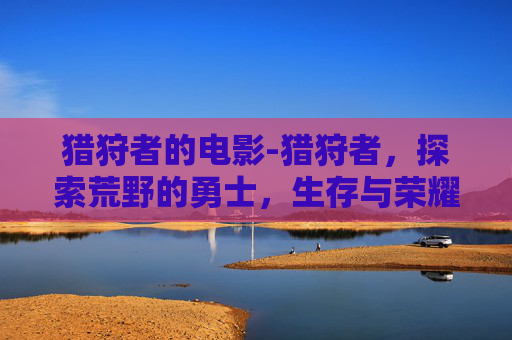 猎狩者的电影-猎狩者，探索荒野的勇士，生存与荣耀的化身