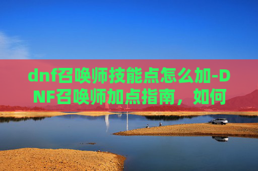 dnf召唤师技能点怎么加-DNF召唤师加点指南,如何打造你的专属召唤师 dnf召唤师技能点怎么加-DNF召唤师加点指南,如何打造你的专属召唤师