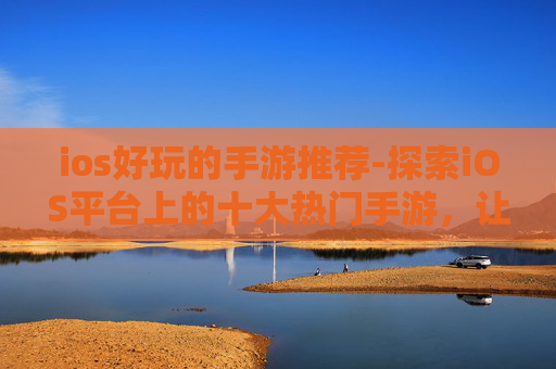 ios好玩的手游推荐-探索iOS平台上的十大热门手游，让你的游戏世界更加丰富多彩
