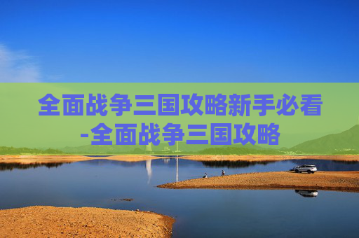 全面战争三国攻略新手必看-全面战争三国攻略