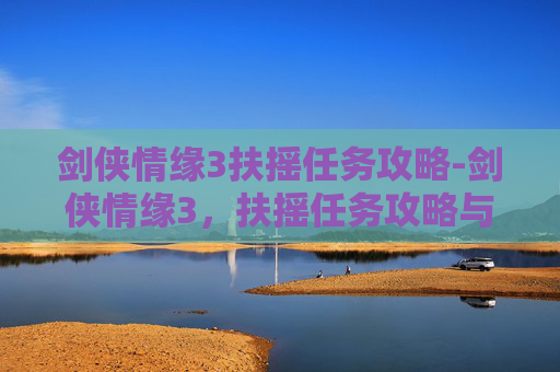 剑侠情缘3扶摇任务攻略-剑侠情缘3，扶摇任务攻略与技巧