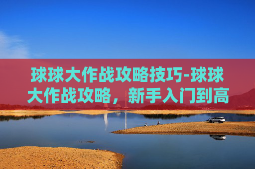球球大作战攻略技巧-球球大作战攻略，新手入门到高手进阶